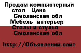Продам компьютерный стол › Цена ­ 2 500 - Смоленская обл. Мебель, интерьер » Столы и стулья   . Смоленская обл.